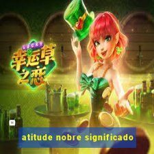 atitude nobre significado